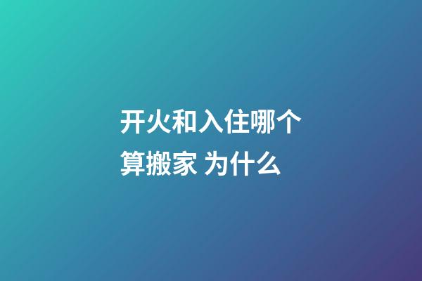 开火和入住哪个算搬家 为什么